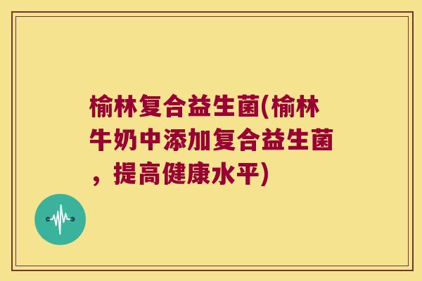 榆林复合益生菌(榆林牛奶中添加复合益生菌，提高健康水平)