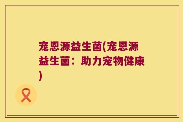 宠恩源益生菌(宠恩源益生菌：助力宠物健康)
