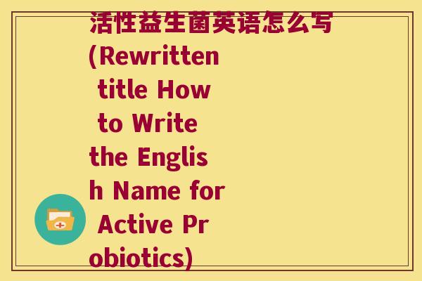 活性益生菌英语怎么写(Rewritten title How to Write the English Name for Active Probiotics) 活性益生菌英语怎么写(Rewritten title How to Write the English Name for Active Probiotics)