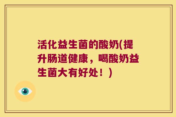 活化益生菌的酸奶(提升肠道健康，喝酸奶益生菌大有好处！)