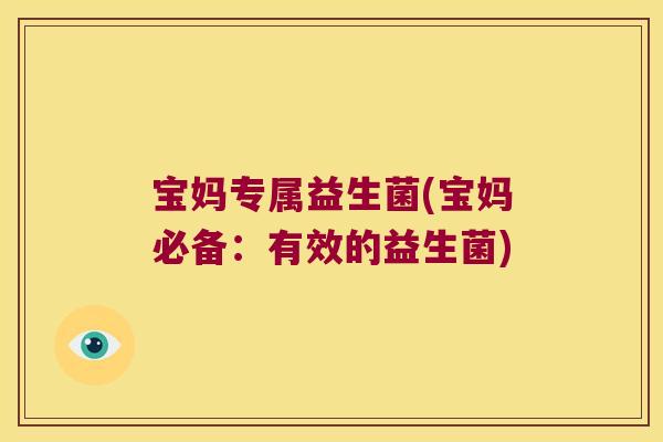 宝妈专属益生菌(宝妈必备：有效的益生菌)