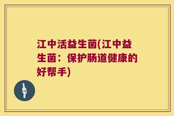 江中活益生菌(江中益生菌：保护肠道健康的好帮手)