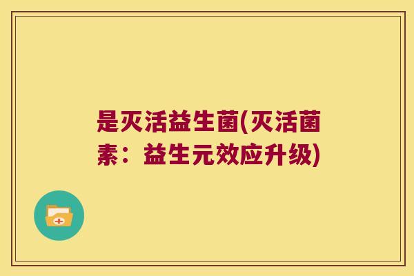 是灭活益生菌(灭活菌素：益生元效应升级)