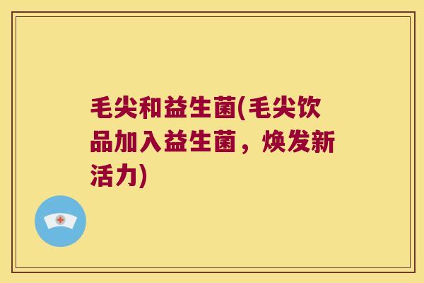 毛尖和益生菌(毛尖饮品加入益生菌,焕发新活力) 毛尖和益生菌(毛尖饮品加入益生菌,焕发新活力)
