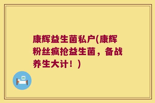 康辉益生菌私户(康辉粉丝疯抢益生菌，备战养生大计！)