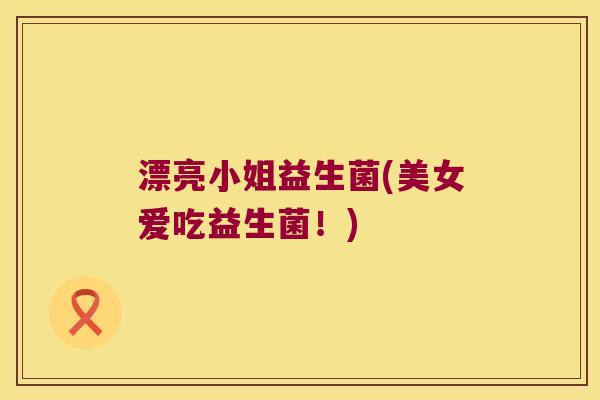 漂亮小姐益生菌(美女爱吃益生菌！)