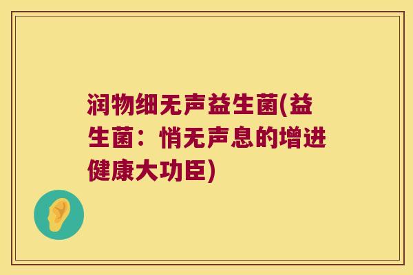 润物细无声益生菌(益生菌：悄无声息的增进健康大功臣)