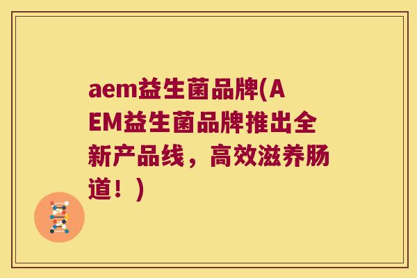 aem益生菌品牌(AEM益生菌品牌推出全新产品线，高效滋养肠道！)