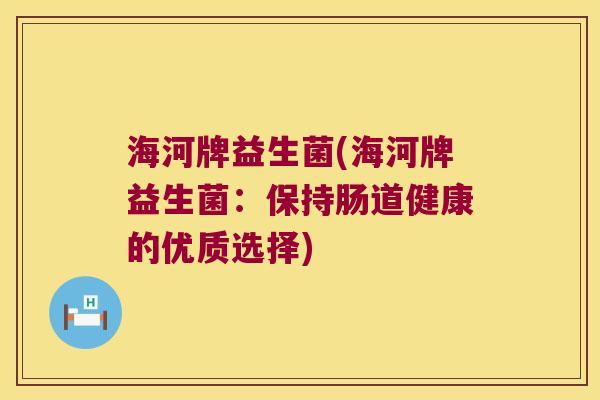 海河牌益生菌(海河牌益生菌:保持肠道健康的优质选择) 海河牌益生菌(海河牌益生菌:保持肠道健康的优质选择)