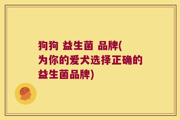 狗狗 益生菌 品牌(为你的爱犬选择正确的益生菌品牌)