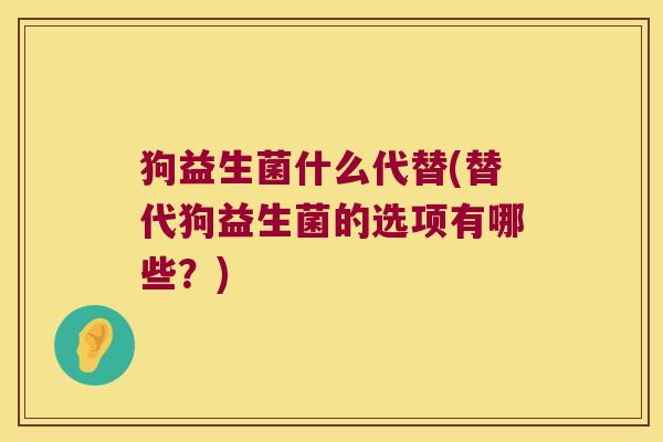 狗益生菌什么代替(替代狗益生菌的选项有哪些？)