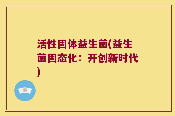 活性固体益生菌(益生菌固态化：开创新时代)