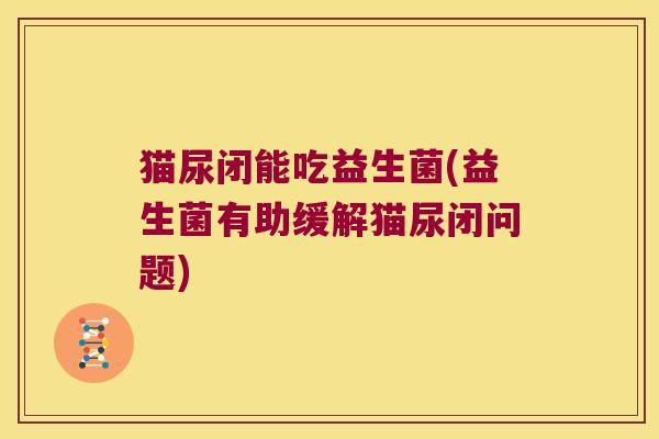 猫尿闭能吃益生菌(益生菌有助缓解猫尿闭问题) 猫尿闭能吃益生菌(益生菌有助缓解猫尿闭问题)
