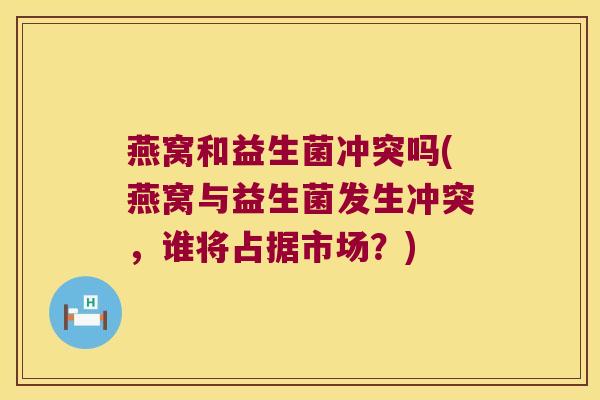 燕窝和益生菌冲突吗(燕窝与益生菌发生冲突,谁将占据市场?) 燕窝和益生菌冲突吗(燕窝与益生菌发生冲突,谁将占据市场?)