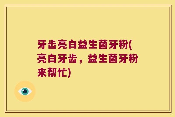 牙齿亮白益生菌牙粉(亮白牙齿，益生菌牙粉来帮忙)