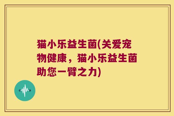 猫小乐益生菌(关爱宠物健康，猫小乐益生菌助您一臂之力)