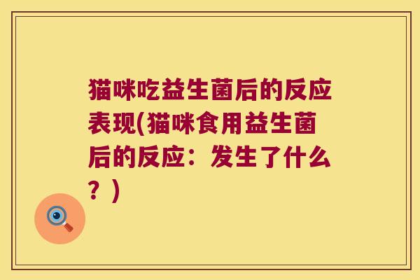 猫咪吃益生菌后的反应表现(猫咪食用益生菌后的反应：发生了什么？)