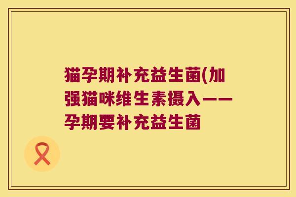 猫孕期补充益生菌(加强猫咪维生素摄入——孕期要补充益生菌 猫孕期补充益生菌(加强猫咪维生素摄入——孕期要补充益生菌