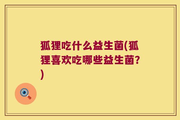 狐狸吃什么益生菌(狐狸喜欢吃哪些益生菌?) 狐狸吃什么益生菌(狐狸喜欢吃哪些益生菌?)