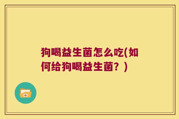 狗喝益生菌怎么吃(如何给狗喝益生菌？)
