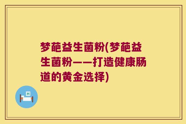 梦葩益生菌粉(梦葩益生菌粉——打造健康肠道的黄金选择) 梦葩益生菌粉(梦葩益生菌粉——打造健康肠道的黄金选择)