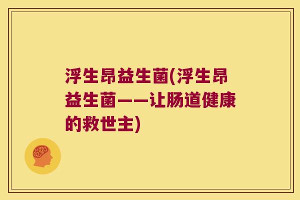 浮生昂益生菌(浮生昂益生菌——让肠道健康的救世主)