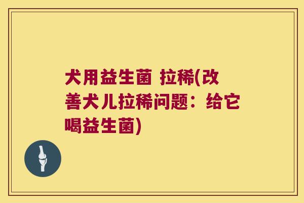 犬用益生菌 拉稀(改善犬儿拉稀问题：给它喝益生菌)