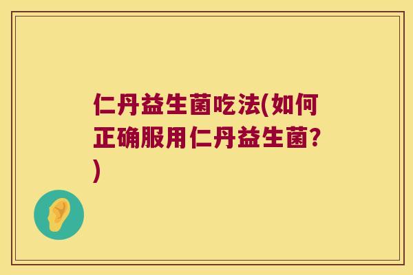 仁丹益生菌吃法(如何正确服用仁丹益生菌？)