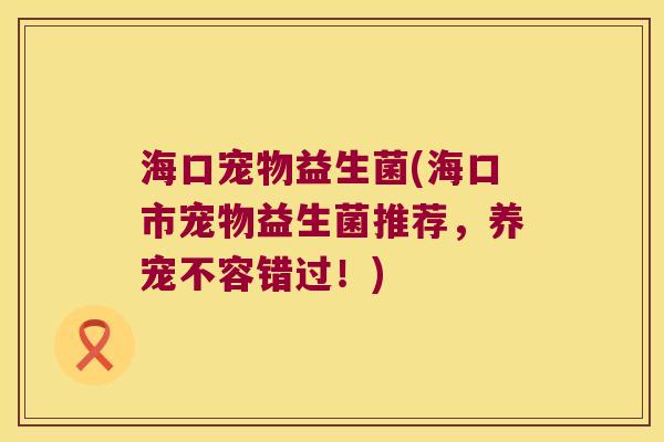 海口宠物益生菌(海口市宠物益生菌推荐，养宠不容错过！)