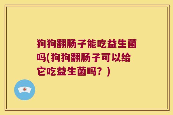 狗狗翻肠子能吃益生菌吗(狗狗翻肠子可以给它吃益生菌吗？)