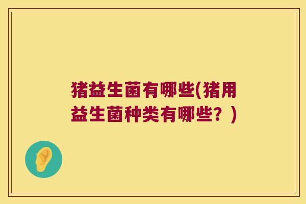 猪益生菌有哪些(猪用益生菌种类有哪些？)