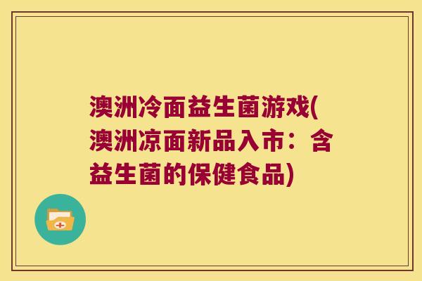 澳洲冷面益生菌游戏(澳洲凉面新品入市：含益生菌的保健食品)