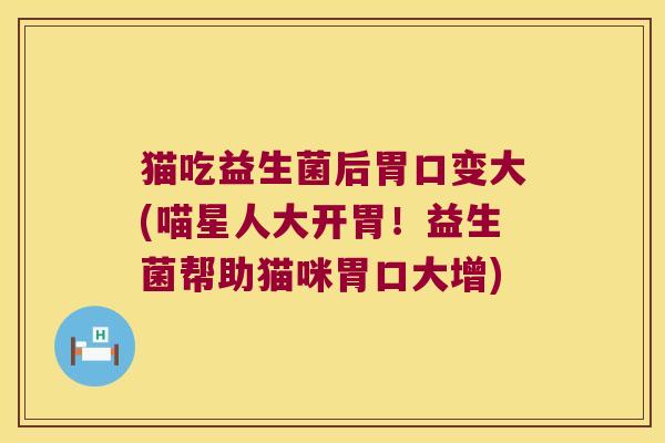 猫吃益生菌后胃口变大(喵星人大开胃！益生菌帮助猫咪胃口大增)