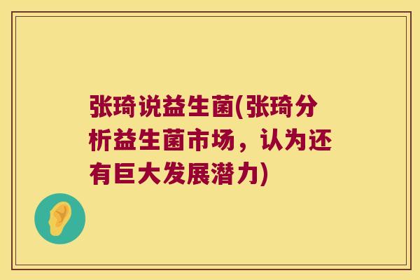 张琦说益生菌(张琦分析益生菌市场,认为还有巨大发展潜力) 张琦说益生菌(张琦分析益生菌市场,认为还有巨大发展潜力)