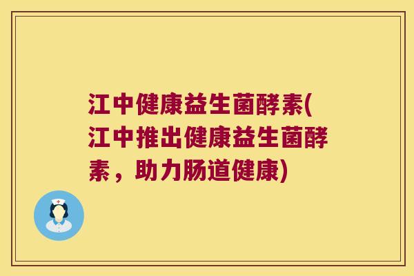 江中健康益生菌酵素(江中推出健康益生菌酵素,助力肠道健康) 江中健康益生菌酵素(江中推出健康益生菌酵素,助力肠道健康)