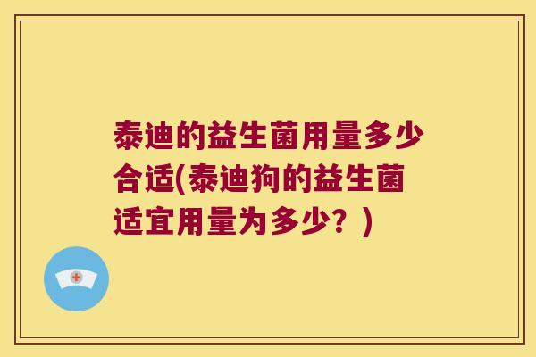 泰迪的益生菌用量多少合适(泰迪狗的益生菌适宜用量为多少?) 泰迪的益生菌用量多少合适(泰迪狗的益生菌适宜用量为多少?)
