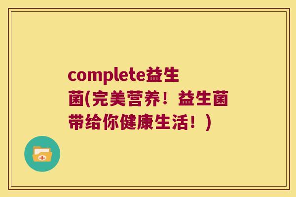 complete益生菌(完美营养！益生菌带给你健康生活！)