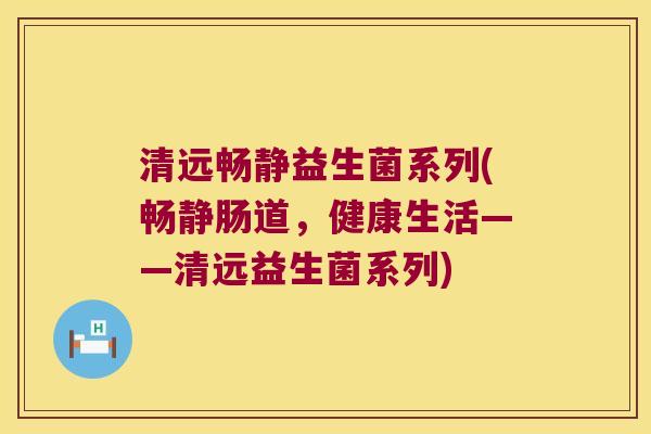 清远畅静益生菌系列(畅静肠道，健康生活——清远益生菌系列)