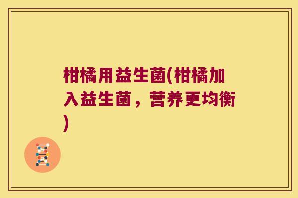 柑橘用益生菌(柑橘加入益生菌,营养更均衡) 柑橘用益生菌(柑橘加入益生菌,营养更均衡)