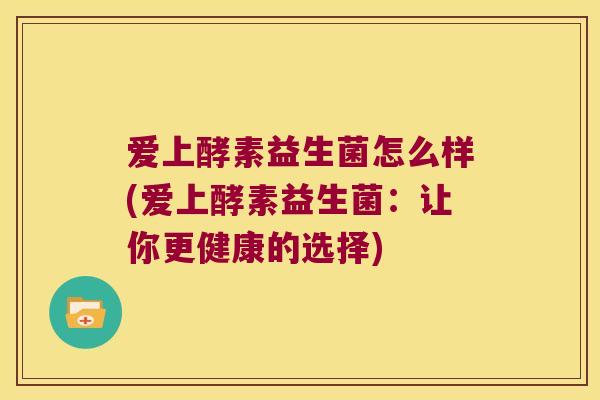爱上酵素益生菌怎么样(爱上酵素益生菌：让你更健康的选择)