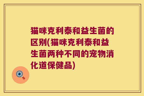 猫咪克利泰和益生菌的区别(猫咪克利泰和益生菌两种不同的宠物消化道保健品) 猫咪克利泰和益生菌的区别(猫咪克利泰和益生菌两种不同的宠物消化道保健品)