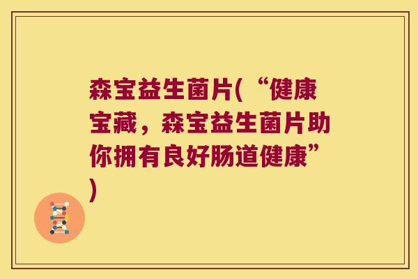 森宝益生菌片(“健康宝藏，森宝益生菌片助你拥有良好肠道健康”)