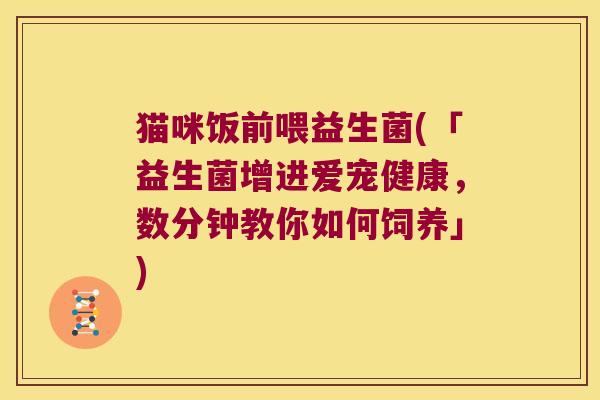 猫咪饭前喂益生菌(「益生菌增进爱宠健康，数分钟教你如何饲养」)