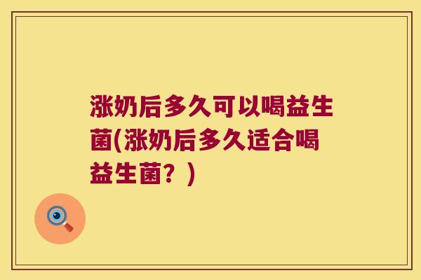 涨奶后多久可以喝益生菌(涨奶后多久适合喝益生菌？)
