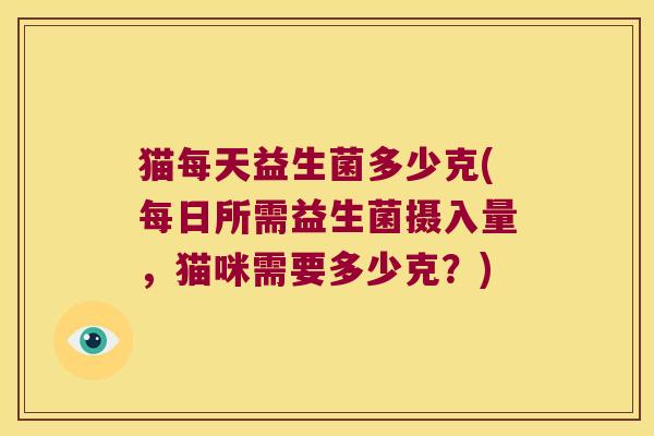 猫每天益生菌多少克(每日所需益生菌摄入量,猫咪需要多少克?) 猫每天益生菌多少克(每日所需益生菌摄入量,猫咪需要多少克?)