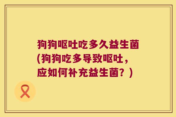 狗狗呕吐吃多久益生菌(狗狗吃多导致呕吐，应如何补充益生菌？)