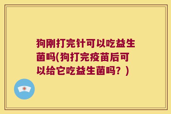 狗刚打完针可以吃益生菌吗(狗打完疫苗后可以给它吃益生菌吗?) 狗刚打完针可以吃益生菌吗(狗打完疫苗后可以给它吃益生菌吗?)