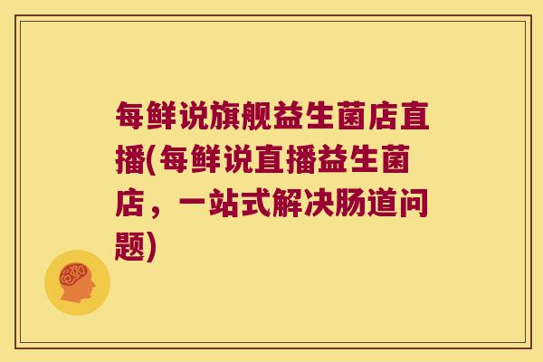每鲜说旗舰益生菌店直播(每鲜说直播益生菌店，一站式解决肠道问题)