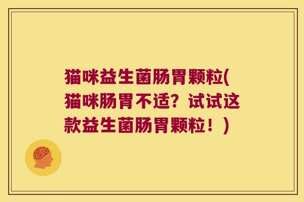 猫咪益生菌肠胃颗粒(猫咪肠胃不适?试试这款益生菌肠胃颗粒!) 猫咪益生菌肠胃颗粒(猫咪肠胃不适?试试这款益生菌肠胃颗粒!)