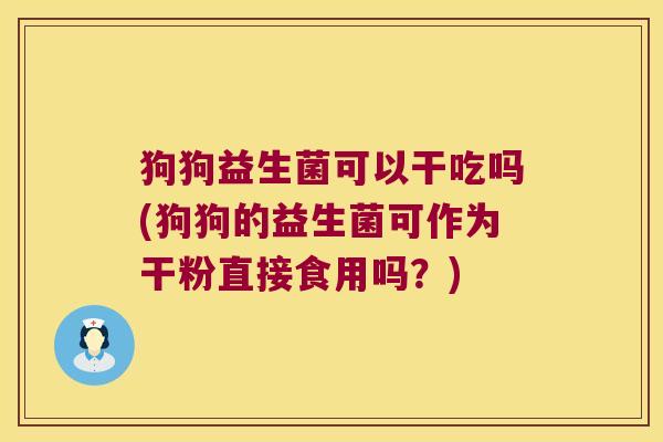 狗狗益生菌可以干吃吗(狗狗的益生菌可作为干粉直接食用吗？)